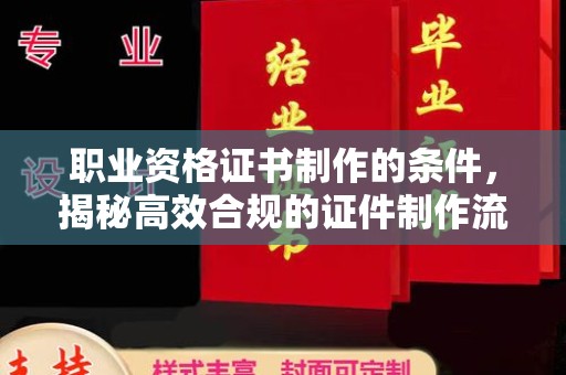 荔湾职业资格证书制作的条件，揭秘高效合规的证件制作流程
